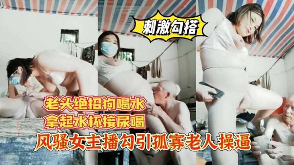 女主播勾引孤寡老人操逼,老头操完口渴接尿喝.