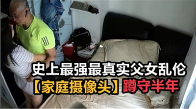 史上最强最真实父女乱伦,家庭摄像头破解蹲守半年