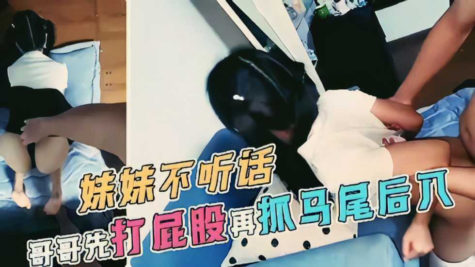 【极品萝莉】妹妹不听话,哥哥先打屁股再抓马尾后入