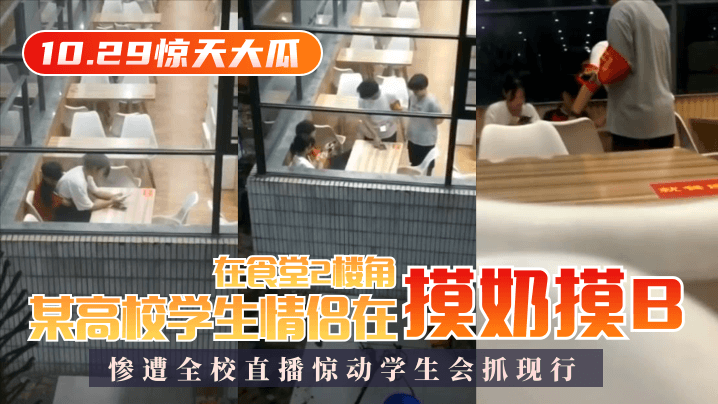 【10.29惊天大瓜】某高校学生情侣在食堂2楼角落摸奶摸B,惨遭全校直播惊动学生会抓现行!